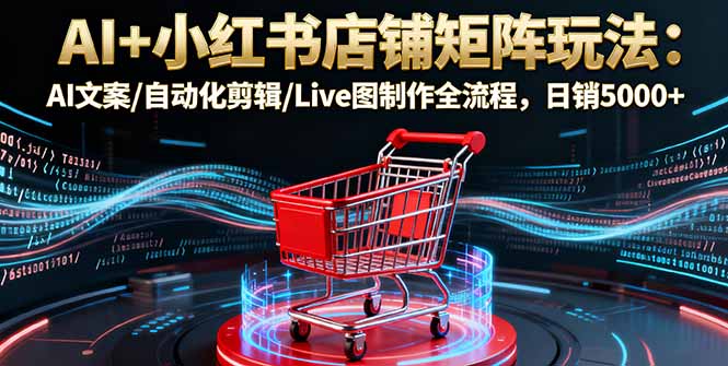 AI+小红书店铺矩阵玩法：AI文案/自动化剪辑/Live图制作全流程，日销5000+好创网-专注优质VIP网课 网络创业落地实操课程资源分享 – 每天更新_高质量项目输出好创网