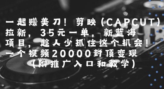 一起挣美刀!剪映(CAPCUT)拉新，35米一单，新蓝海项目，一个视频2w封顶变现(附推广入口和教学)好创网-专注优质VIP网课 网络创业落地实操课程资源分享 – 每天更新_高质量项目输出好创网