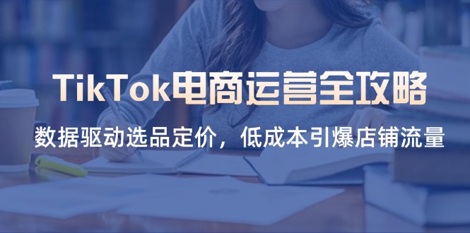 TikTok电商运营全攻略，数据驱动选品定价，低成本引爆店铺流量好创网-专注优质VIP网课 网络创业落地实操课程资源分享 – 每天更新_高质量项目输出好创网