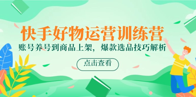 快手好物运营训练营，账号养号到商品上架，爆款选品技巧解析好创网-专注优质VIP网课 网络创业落地实操课程资源分享 – 每天更新_高质量项目输出好创网
