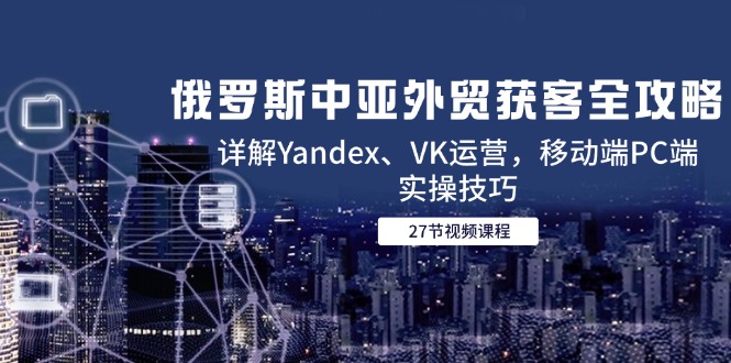 俄罗斯中亚外贸获客全攻略,详解Yandex、VK运营,移动端PC端实操技巧好创网-专注优质VIP网课 网络创业落地实操课程资源分享 – 每天更新_高质量项目输出好创网