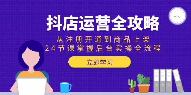 抖店运营全攻略:从注册开通到商品上架,24节课掌握后台实操全流程好创网-专注优质VIP网课 网络创业落地实操课程资源分享 – 每天更新_高质量项目输出好创网