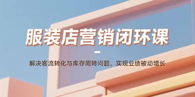 服装店营销闭环课:解决客流转化与库存周转问题。实现业绩被动增长好创网-专注优质VIP网课 网络创业落地实操课程资源分享 – 每天更新_高质量项目输出好创网