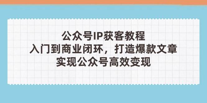 公众号IP获客教程(第3期)，从入门到商业闭环，打造爆款文章，实现公众号高效变现好创网-专注优质VIP网课 网络创业落地实操课程资源分享 – 每天更新_高质量项目输出好创网