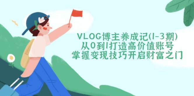 VLOG博主养成记(1-3期)从0到1打造高价值账号,掌握变现技巧开启财富之门好创网-专注优质VIP网课 网络创业落地实操课程资源分享 – 每天更新_高质量项目输出好创网
