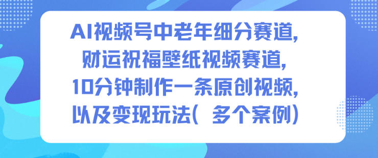AI视频号中老年细分赛道，财运祝福壁纸视频赛道，10分钟制作一条原创视频，以及变现玩法好创网-专注优质VIP网课 网络创业落地实操课程资源分享 – 每天更新_高质量项目输出好创网