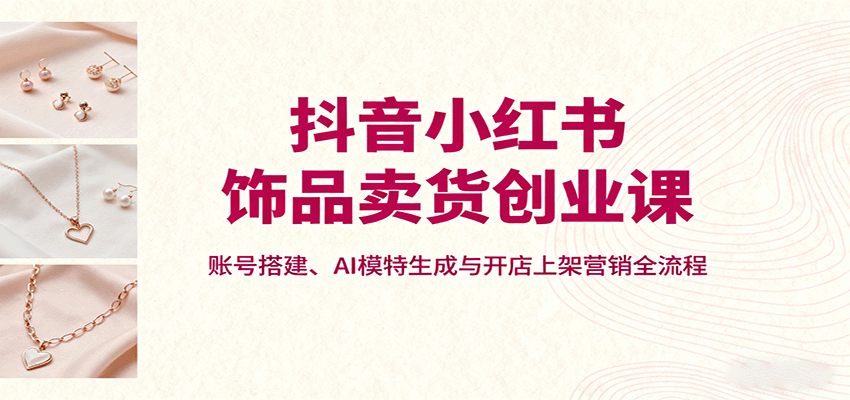 抖音小红书饰品卖货创业课，账号搭建、AI模特生成与开店上架营销全流程好创网-专注优质VIP网课 网络创业落地实操课程资源分享 – 每天更新_高质量项目输出好创网