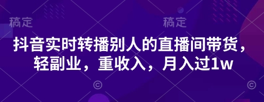 抖音实时转播别人的直播间带货,轻副业,重收入,月入过1w好创网-专注优质VIP网课 网络创业落地实操课程资源分享 – 每天更新_高质量项目输出好创网