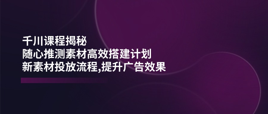 千川课程揭秘:随心推测素材高效搭建计划,新素材投放流程,提升广告效果好创网-专注优质VIP网课 网络创业落地实操课程资源分享 – 每天更新_高质量项目输出好创网