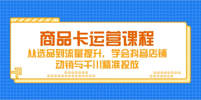 商品卡运营课程，从选品到流量提升，学会抖音店铺动销与千川精准投放好创网-专注优质VIP网课 网络创业落地实操课程资源分享 – 每天更新_高质量项目输出好创网