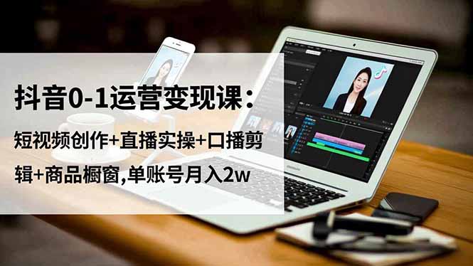 抖音0-1运营变现课：短视频创作+直播实操+口播剪辑+商品橱窗,单账号月入2w好创网-专注优质VIP网课 网络创业落地实操课程资源分享 – 每天更新_高质量项目输出好创网