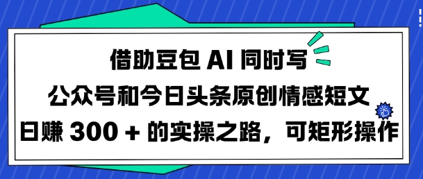 借助豆包AI同时写公众号和今日头条原创情感短文日入3张的实操之路,可矩形操作好创网-专注优质VIP网课 网络创业落地实操课程资源分享 – 每天更新_高质量项目输出好创网
