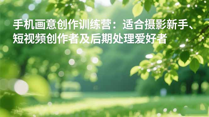 手机摄影之画意创作训练营：适合摄影新手、短视频创作者及后期处理爱好者好创网-专注优质VIP网课 网络创业落地实操课程资源分享 – 每天更新_高质量项目输出好创网