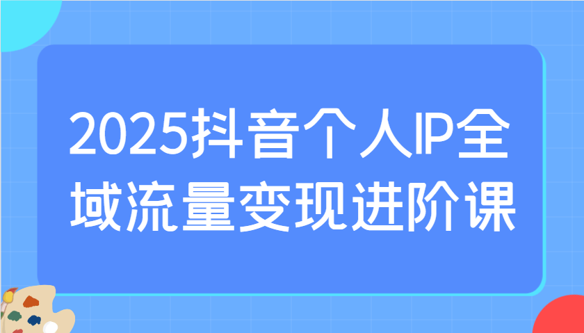 2025抖音个人IP全域流量变现进阶课：选爆品、抖音付费投流、千川投流实操及优化等好创网-专注优质VIP网课 网络创业落地实操课程资源分享 – 每天更新_高质量项目输出好创网