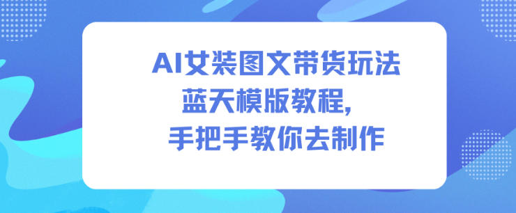 AI女装图文带货玩法蓝天模版教程,手把手教你去制作好创网-专注优质VIP网课 网络创业落地实操课程资源分享 – 每天更新_高质量项目输出好创网