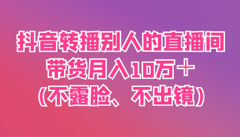 抖音转播别人的直播间带货月入10万+(不露脸、不出镜)好创网-专注优质VIP网课 网络创业落地实操课程资源分享 – 每天更新_高质量项目输出好创网