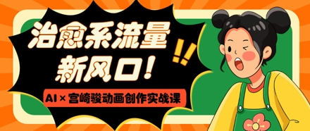 治愈系流量新风口，AI+宫崎骏动画创作实战课，从0到1打造爆款视频好创网-专注优质VIP网课 网络创业落地实操课程资源分享 – 每天更新_高质量项目输出好创网