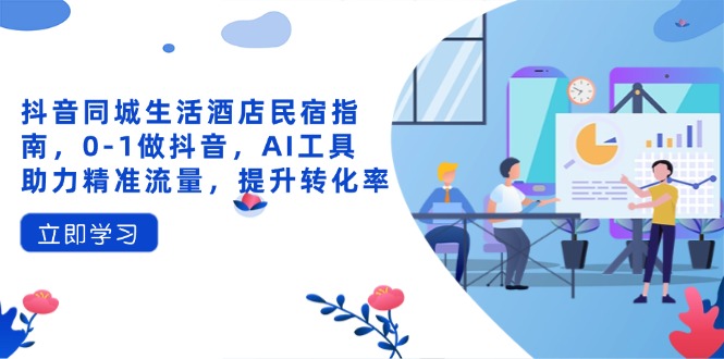 抖音同城生活酒店民宿指南，0-1做抖音，AI工具助力精准流量，提升转化率好创网-专注优质VIP网课 网络创业落地实操课程资源分享 – 每天更新_高质量项目输出好创网