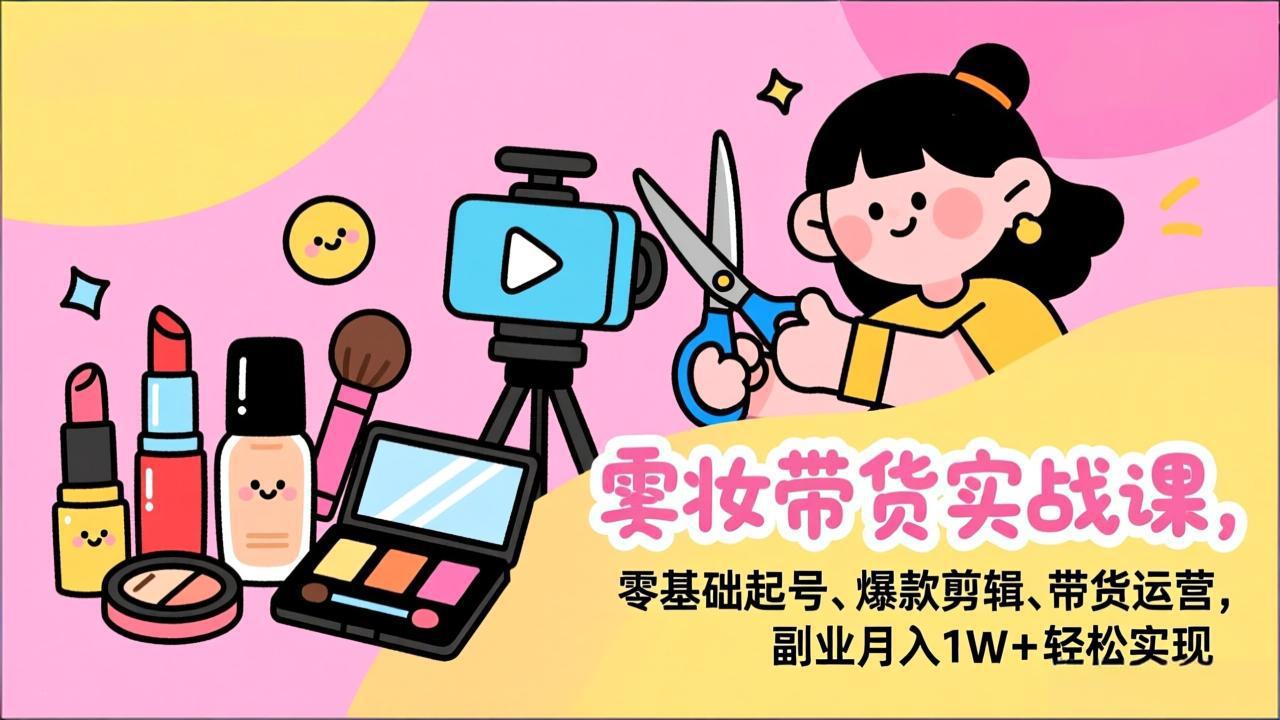 美妆带货实战课，零基础起号、爆款剪辑、带货运营，副业月入1W+轻松实现好创网-专注优质VIP网课 网络创业落地实操课程资源分享 – 每天更新_高质量项目输出好创网