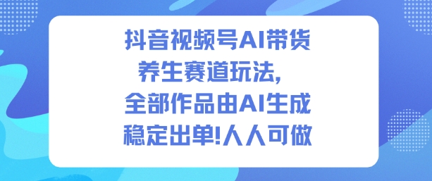 抖音视频号AI带货养生赛道玩法，全部作品由AI生成，发了1500条作品，出了2W多单，人人可做好创网-专注优质VIP网课 网络创业落地实操课程资源分享 – 每天更新_高质量项目输出好创网