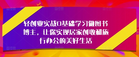 轻创业实战0基础学习做图书博主,让你实现居家创收和旅行办公的美好生活好创网-专注优质VIP网课 网络创业落地实操课程资源分享 – 每天更新_高质量项目输出好创网