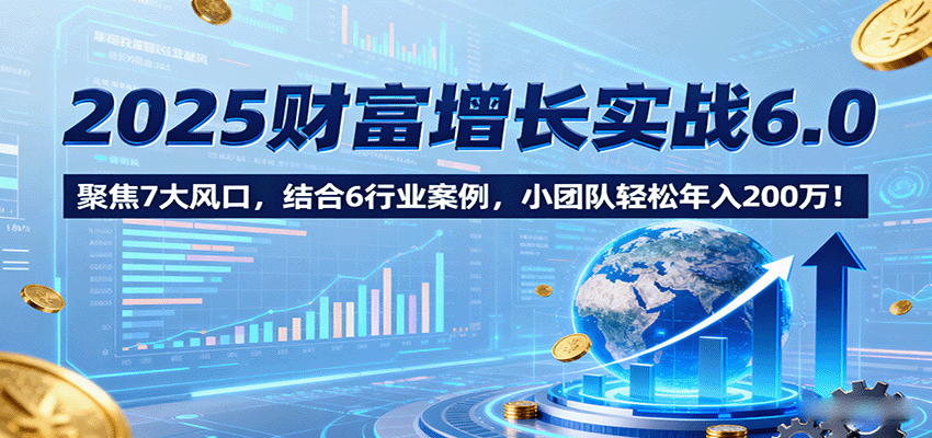 2025财富增长实战6.0,聚焦7大风口,结合6行业案例,小团队轻松年入200万!好创网-专注优质VIP网课 网络创业落地实操课程资源分享 – 每天更新_高质量项目输出好创网