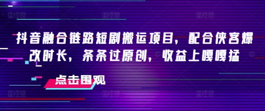 抖音融合链路短剧搬运项目,配合侠客爆改时长,条条过原创,收益嘎嘎猛好创网-专注优质VIP网课 网络创业落地实操课程资源分享 – 每天更新_高质量项目输出好创网