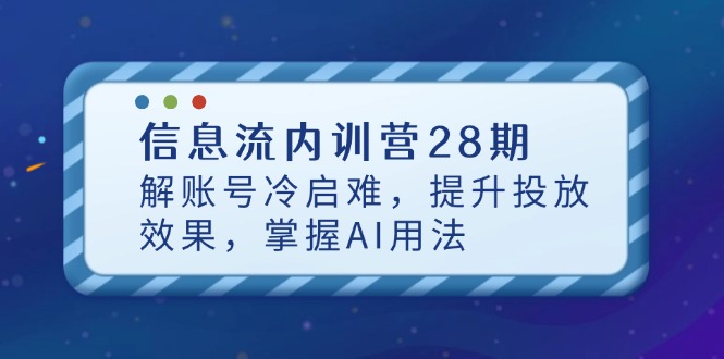 信息流内训营28期，解账号冷启难，提升投放效果，掌握AI用法好创网-专注优质VIP网课 网络创业落地实操课程资源分享 – 每天更新_高质量项目输出好创网