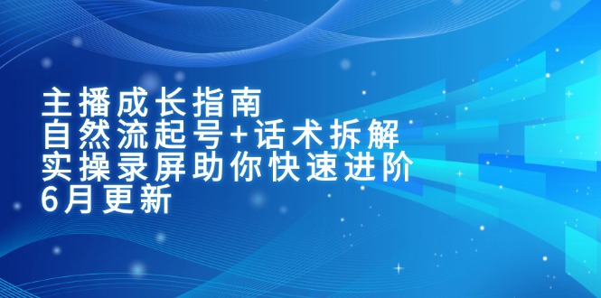 主播成长指南:自然流起号+话术拆解,实操录屏助你快速进阶(6月更新好创网-专注优质VIP网课 网络创业落地实操课程资源分享 – 每天更新_高质量项目输出好创网