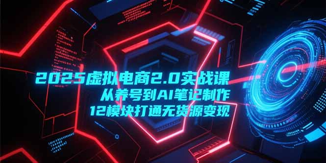 2025虚拟电商2.0实战课，从养号到AI笔记制作，12模块打通无货源变现好创网-专注优质VIP网课 网络创业落地实操课程资源分享 – 每天更新_高质量项目输出好创网