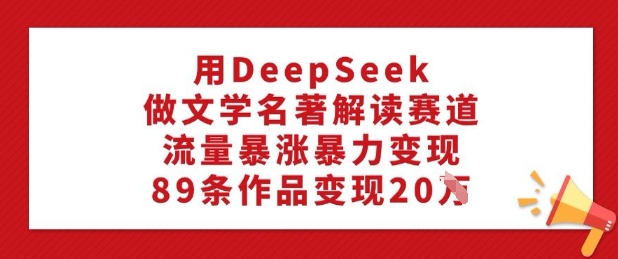 用DeepSeek做文学名著解读赛道,流量暴涨暴力变现,89条作品变现20W好创网-专注优质VIP网课 网络创业落地实操课程资源分享 – 每天更新_高质量项目输出好创网
