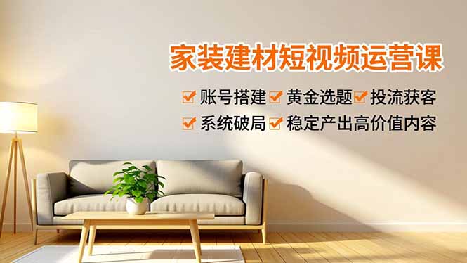 家装建材短视频运营课，账号搭建、黄金选题、投流获客，系统破局，稳定产出高价值内容好创网-专注优质VIP网课 网络创业落地实操课程资源分享 – 每天更新_高质量项目输出好创网