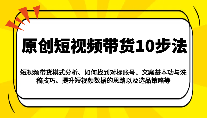 原创短视频带货10步法:模式分析/对标账号/文案与洗稿/提升数据/以及选品策略等好创网-专注优质VIP网课 网络创业落地实操课程资源分享 – 每天更新_高质量项目输出好创网