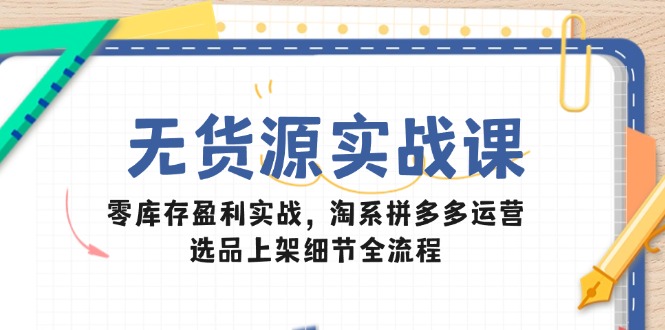 无货源实战课：零库存盈利实战，淘系拼多多运营，选品上架细节全流程好创网-专注优质VIP网课 网络创业落地实操课程资源分享 – 每天更新_高质量项目输出好创网