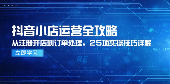 抖音小店运营全攻略,从注册开店到订单处理,25项实操技巧详解好创网-专注优质VIP网课 网络创业落地实操课程资源分享 – 每天更新_高质量项目输出好创网