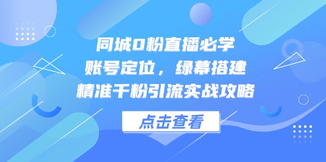 同城0粉直播必学,账号定位,绿幕搭建,精准千粉引流实战攻略好创网-专注优质VIP网课 网络创业落地实操课程资源分享 – 每天更新_高质量项目输出好创网