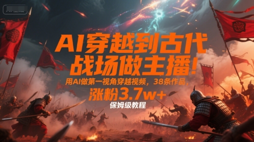 AI穿越到古代战场做主播！用AI做第一视角穿越视频，38条作品，涨粉3.7w+，保姆级教程好创网-专注优质VIP网课 网络创业落地实操课程资源分享 – 每天更新_高质量项目输出好创网