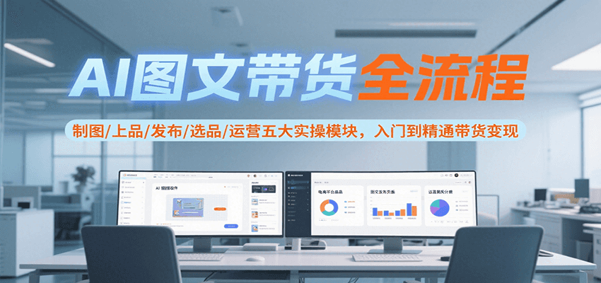 AI图文带货全流程,制图/上品/发布/选品/运营五大实操模块,入门到精通带货变现好创网-专注优质VIP网课 网络创业落地实操课程资源分享 – 每天更新_高质量项目输出好创网