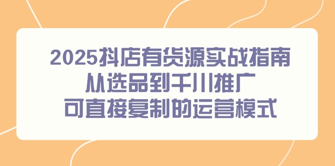 2025抖店有货源实战指南,从选品到千川推广,可直接复制的运营模式好创网-专注优质VIP网课 网络创业落地实操课程资源分享 – 每天更新_高质量项目输出好创网