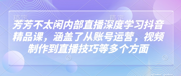 芳芳不太闲内部直播深度学习抖音精品课,涵盖了从账号运营,视频制作到直播技巧等多个方面好创网-专注优质VIP网课 网络创业落地实操课程资源分享 – 每天更新_高质量项目输出好创网
