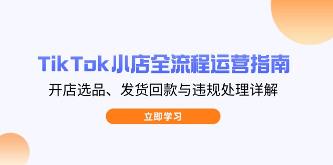 TikTok小店全流程运营指南,开店选品、发货回款与违规处理详解好创网-专注优质VIP网课 网络创业落地实操课程资源分享 – 每天更新_高质量项目输出好创网