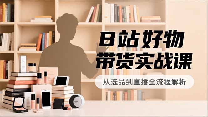 B站好物带货实战课，账号定位、选品拍摄、运营变现，全流程教学，实现UP主月入过万好创网-专注优质VIP网课 网络创业落地实操课程资源分享 – 每天更新_高质量项目输出好创网