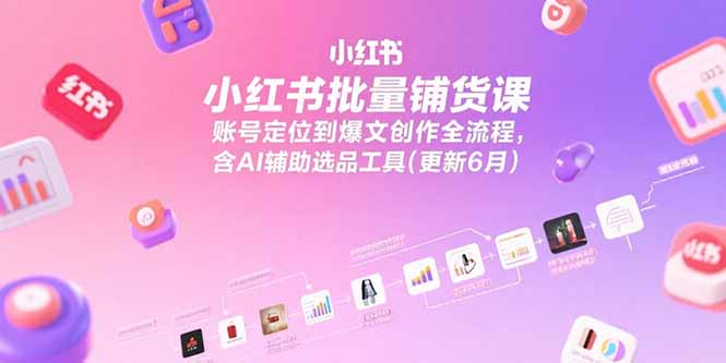 小红书批量铺货课，账号定位到爆文创作全流程，含AI辅助选品工具(更新6月好创网-专注优质VIP网课 网络创业落地实操课程资源分享 – 每天更新_高质量项目输出好创网