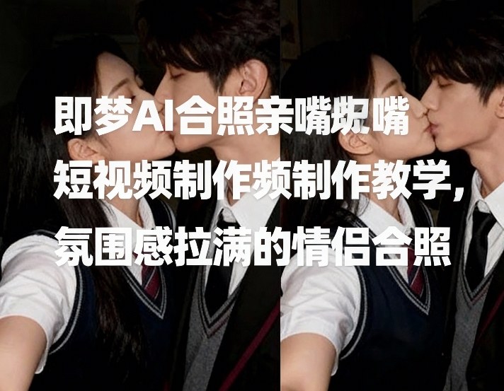 即梦AI合照亲嘴短视频制作教学，氛围感拉满的情侣合照好创网-专注优质VIP网课 网络创业落地实操课程资源分享 – 每天更新_高质量项目输出好创网