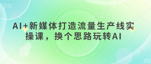 AI+新媒体打造流量生产线实操课，换个思路玩转AI好创网-专注优质VIP网课 网络创业落地实操课程资源分享 – 每天更新_高质量项目输出好创网