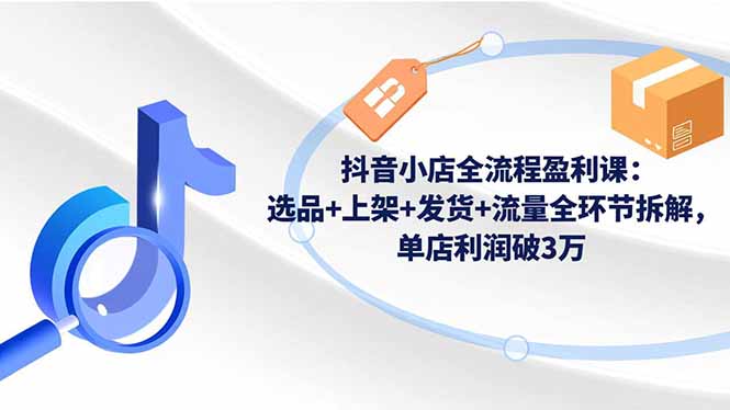 抖音小店全流程盈利课:选品+上架+发货+流量全环节拆解,单店利润破3万好创网-专注优质VIP网课 网络创业落地实操课程资源分享 – 每天更新_高质量项目输出好创网