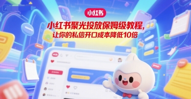 小红书聚光投放保姆级教程,让你的私信开口成本降低10倍好创网-专注优质VIP网课 网络创业落地实操课程资源分享 – 每天更新_高质量项目输出好创网