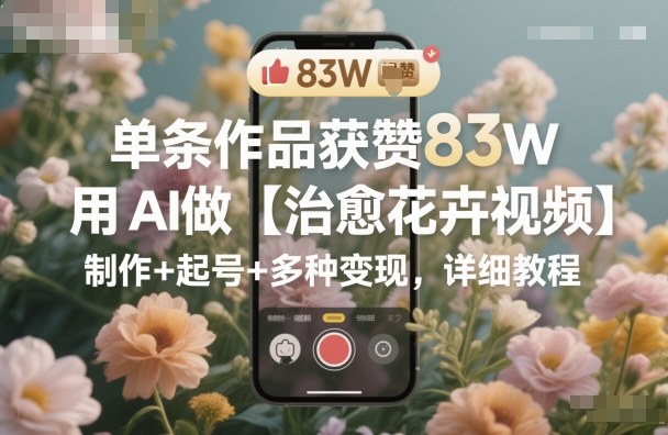 单条作品获赞83W，用AI做【治愈花卉视频】，制作+起号+多种变现，详细教程好创网-专注优质VIP网课 网络创业落地实操课程资源分享 – 每天更新_高质量项目输出好创网