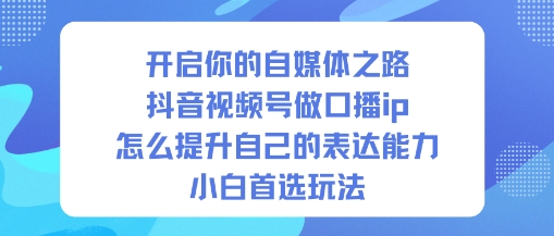 开启你的自媒体之路，抖音视频号做口播ip，怎么提升自己的表达能力，小白首选玩法好创网-专注优质VIP网课 网络创业落地实操课程资源分享 – 每天更新_高质量项目输出好创网