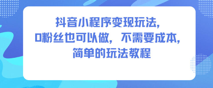 抖音小程序变现玩法，0粉丝也可以做，不需要成本，简单的玩法教程好创网-专注优质VIP网课 网络创业落地实操课程资源分享 – 每天更新_高质量项目输出好创网